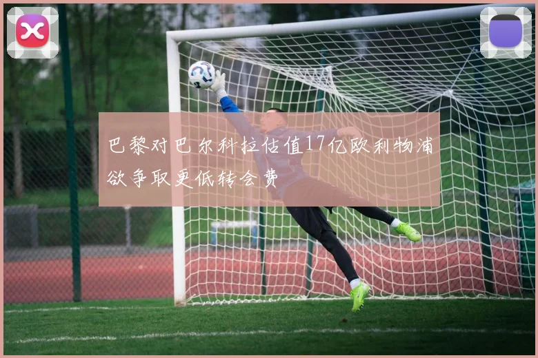 巴黎对巴尔科拉估值17亿欧利物浦欲争取更低转会费