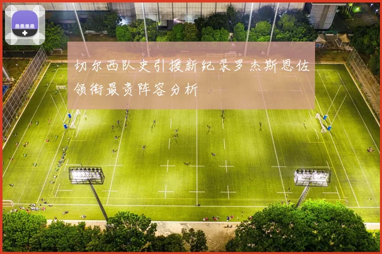 切尔西队史引援新纪录罗杰斯恩佐领衔最贵阵容分析