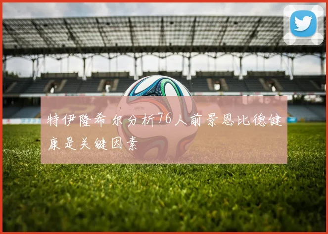 特伊隆希尔分析76人前景恩比德健康是关键因素