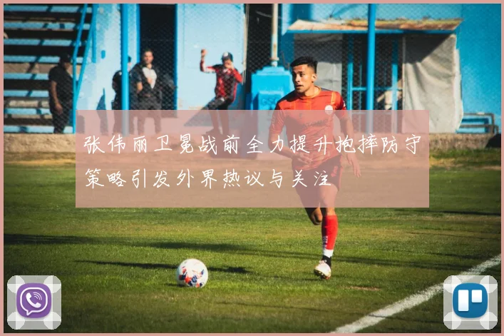 张伟丽卫冕战前全力提升抱摔防守策略引发外界热议与关注