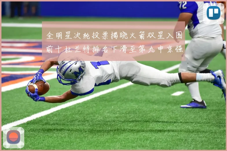 全明星次轮投票揭晓火箭双星入围前十杜兰特排名下滑至第九申京强势晋级第十位