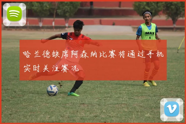 哈兰德缺席阿森纳比赛将通过手机实时关注赛况