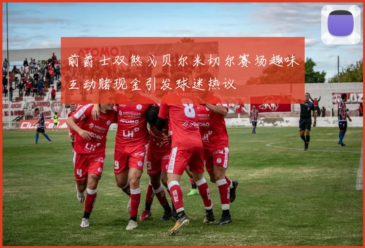 前爵士双煞戈贝尔米切尔赛场趣味互动赌现金引发球迷热议