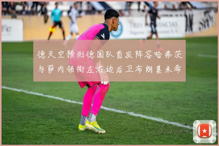 德天空预测德国队首发阵容哈弗茨与萨内领衔左右边后卫布朗基米希出战