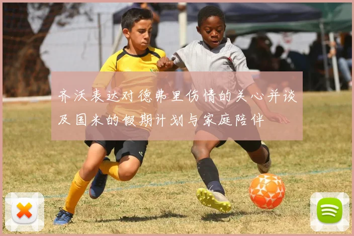 齐沃表达对德弗里伤情的关心并谈及国米的假期计划与家庭陪伴