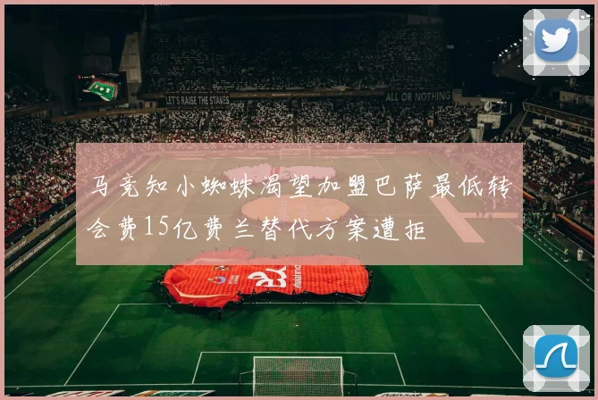 马竞知小蜘蛛渴望加盟巴萨最低转会费15亿费兰替代方案遭拒