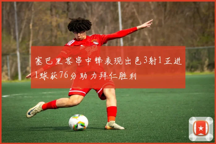 塞巴里客串中锋表现出色3射1正进1球获76分助力拜仁胜利