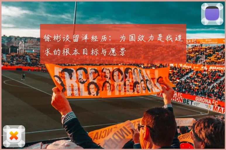 徐彬谈留洋经历：为国效力是我追求的根本目标与愿景