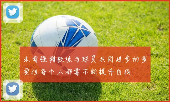 米奇强调教练与球员共同进步的重要性每个人都需不断提升自我