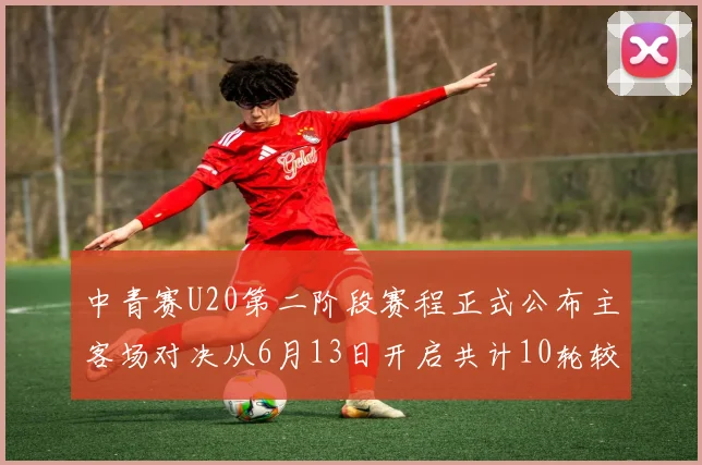 中青赛U20第二阶段赛程正式公布主客场对决从6月13日开启共计10轮较量