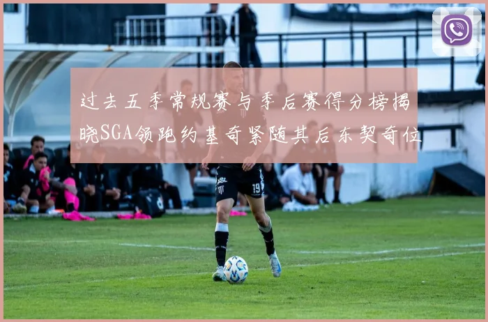 过去五季常规赛与季后赛得分榜揭晓SGA领跑约基奇紧随其后东契奇位列第三