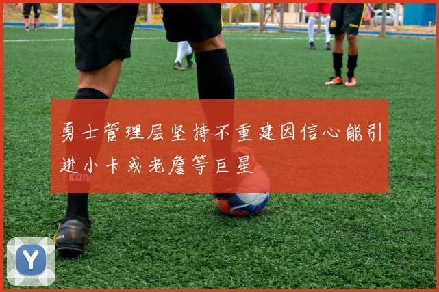 勇士管理层坚持不重建因信心能引进小卡或老詹等巨星
