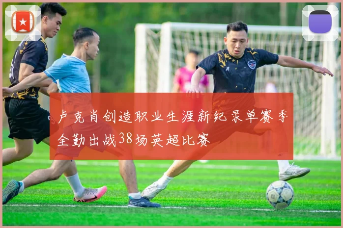 卢克肖创造职业生涯新纪录单赛季全勤出战38场英超比赛