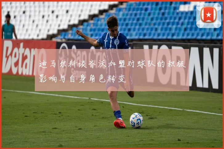 迪马尔科谈齐沃加盟对球队的积极影响与自身角色转变