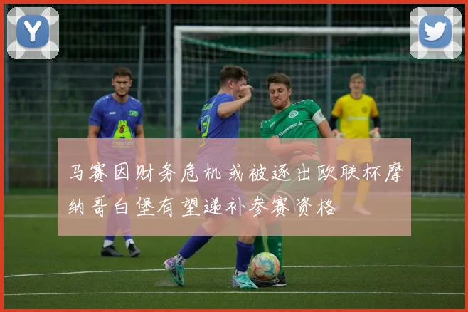 马赛因财务危机或被逐出欧联杯摩纳哥白堡有望递补参赛资格