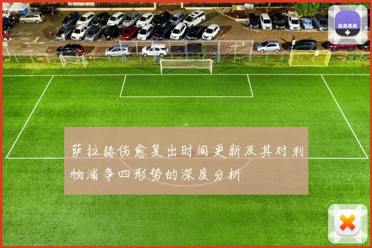 萨拉赫伤愈复出时间更新及其对利物浦争四形势的深度分析