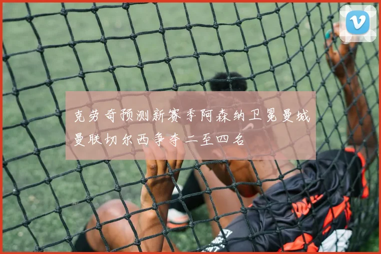 克劳奇预测新赛季阿森纳卫冕曼城曼联切尔西争夺二至四名