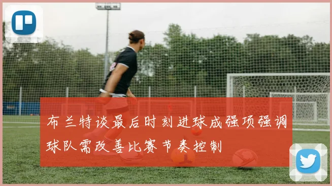 布兰特谈最后时刻进球成强项强调球队需改善比赛节奏控制