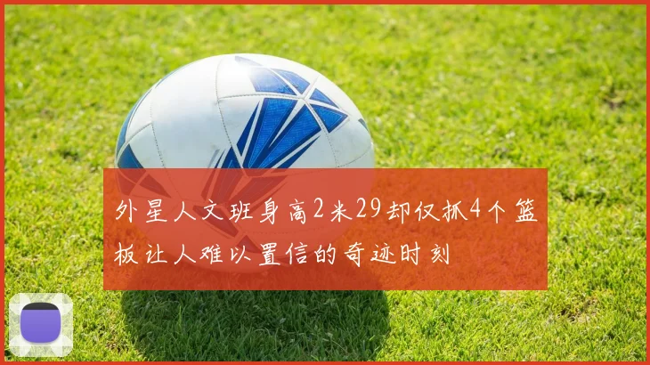 外星人文班身高2米29却仅抓4个篮板让人难以置信的奇迹时刻