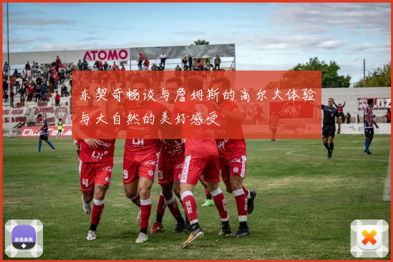 东契奇畅谈与詹姆斯的高尔夫体验与大自然的美好感受